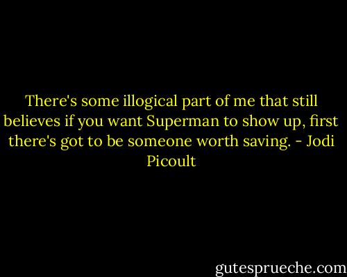 There's some illogical part of me that still believes if you want Superman to show up, first there's got to be someone worth saving. - Jodi Picoult