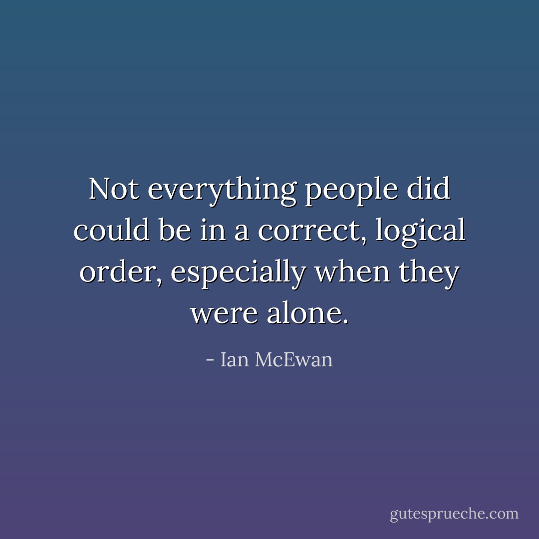 Not everything people did could be in a correct, logical order, especially when they were alone. - Ian McEwan