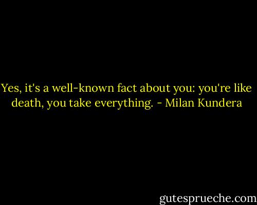 Yes, it's a well-known fact about you: you're like death, you take everything. - Milan Kundera