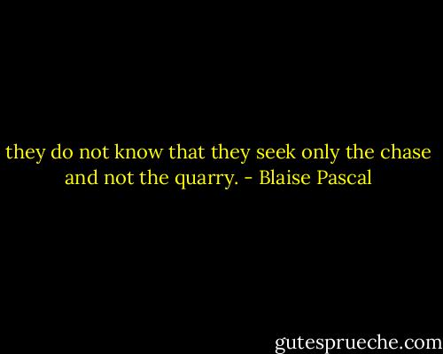 they do not know that they seek only<br />the chase and not the quarry. - Blaise Pascal