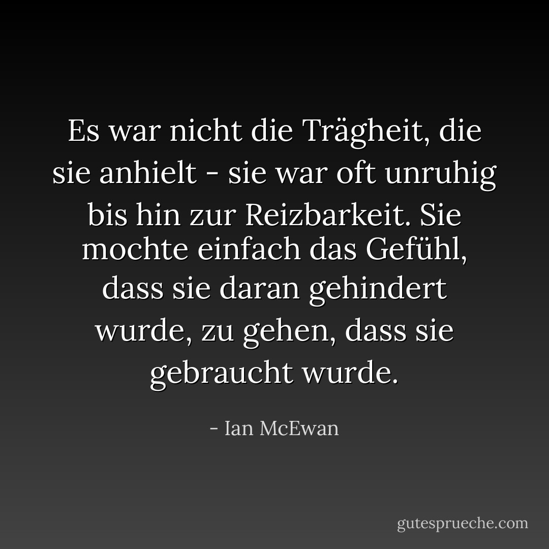 Es war nicht die Trägheit, die sie anhielt - sie war oft unruhig bis hin zur Reizbarkeit. Sie mochte einfach das Gefühl, dass sie daran gehindert wurde, zu gehen, dass sie gebraucht wurde. - Ian McEwan<