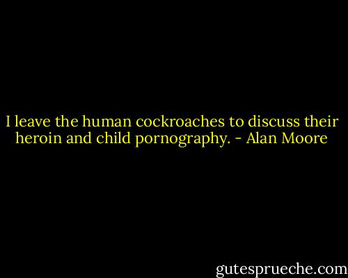 I leave the human cockroaches to discuss their heroin and child pornography. - Alan Moore