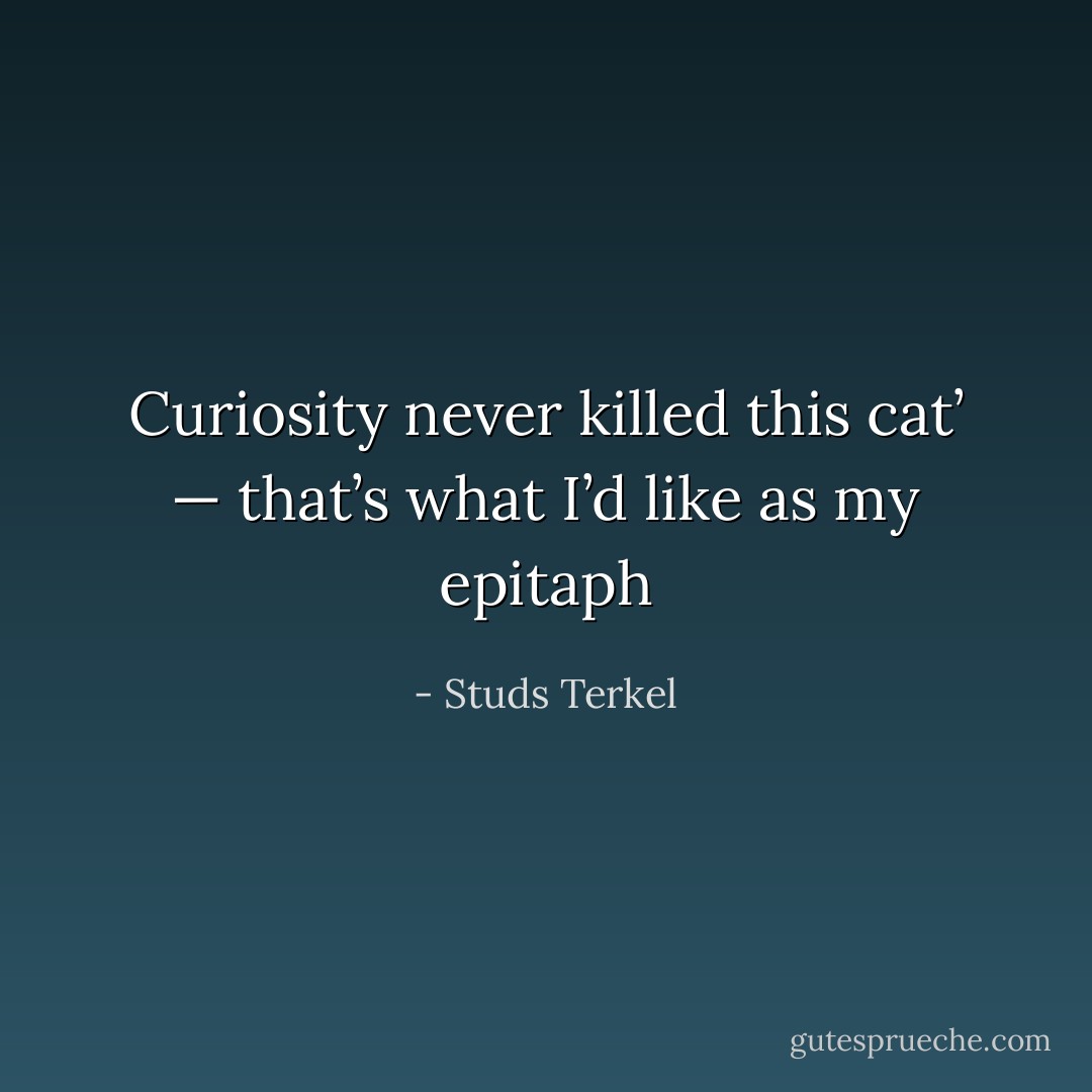 Curiosity never killed this cat’ — that’s what I’d like as my epitaph - Studs Terkel