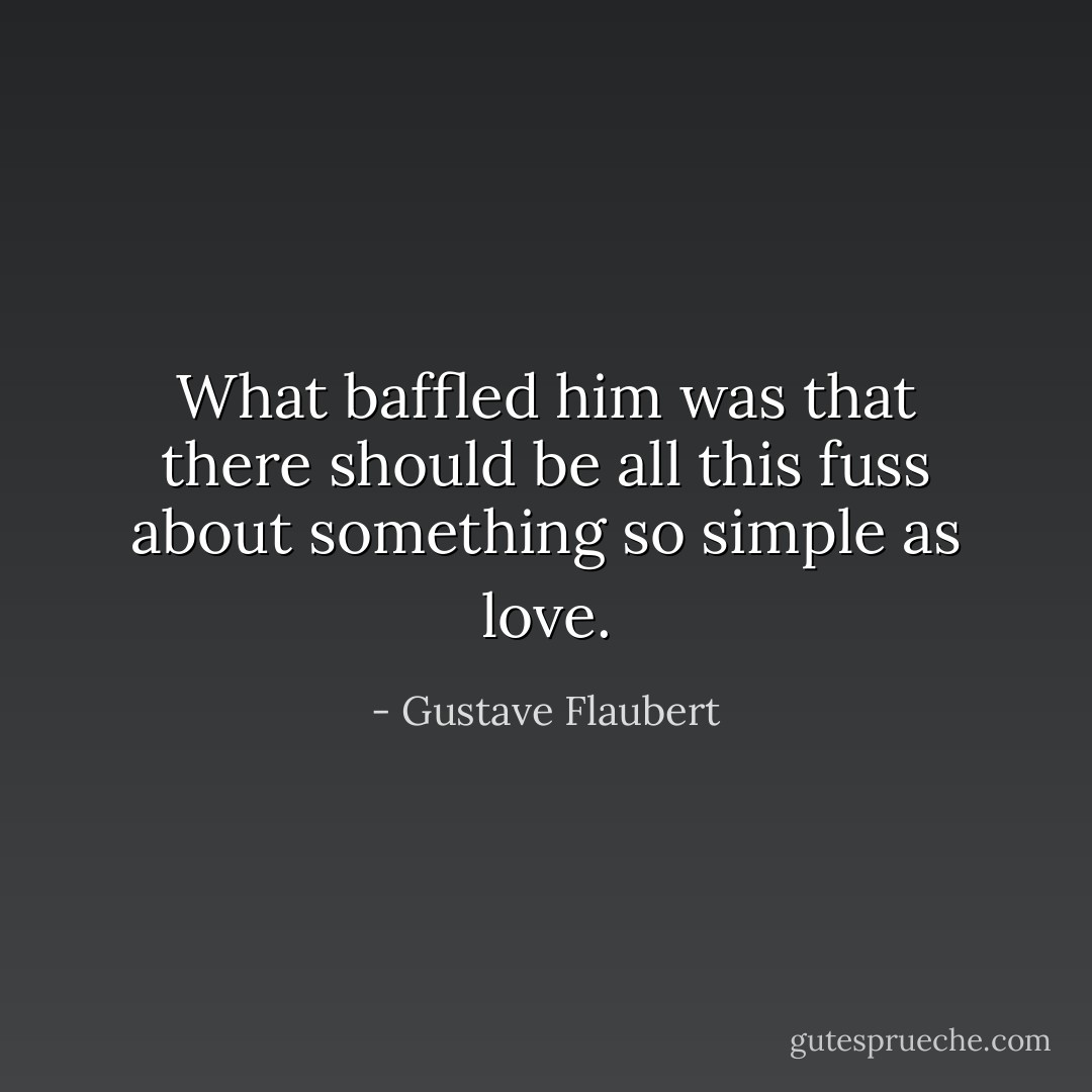 What baffled him was that there should be all this fuss about something so simple as love. - Gustave Flaubert