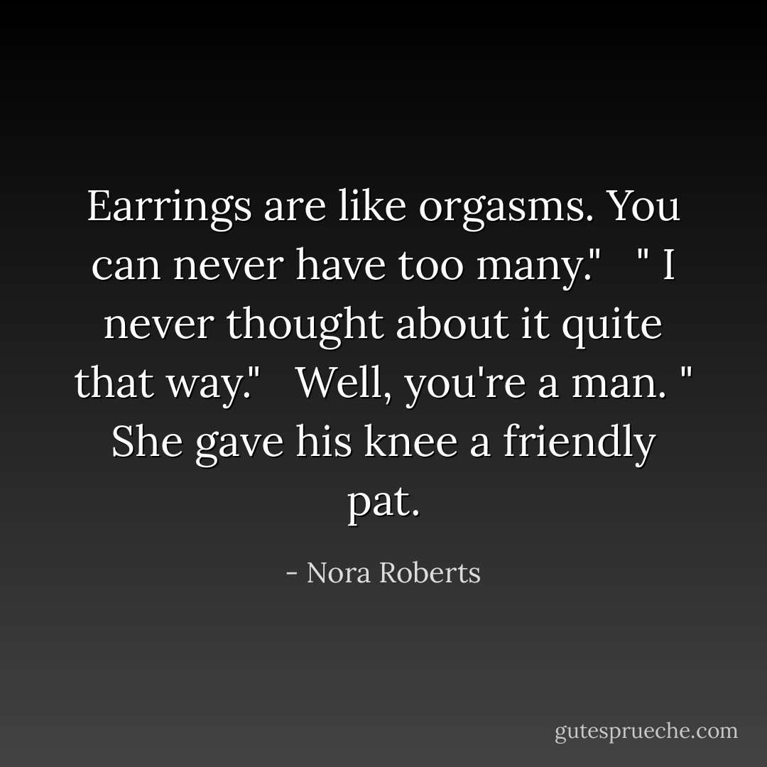 Earrings are like orgasms. You can never have too many." <br /> " I never thought about it quite that way." <br /> Well, you're a man. " She gave his knee a friendly pat. - Nora Roberts