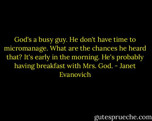 God's a busy guy. He don't have time to micromanage. What are the chances he heard that? It's early in the morning. He's probably having breakfast with Mrs. God. - Janet Evanovich
