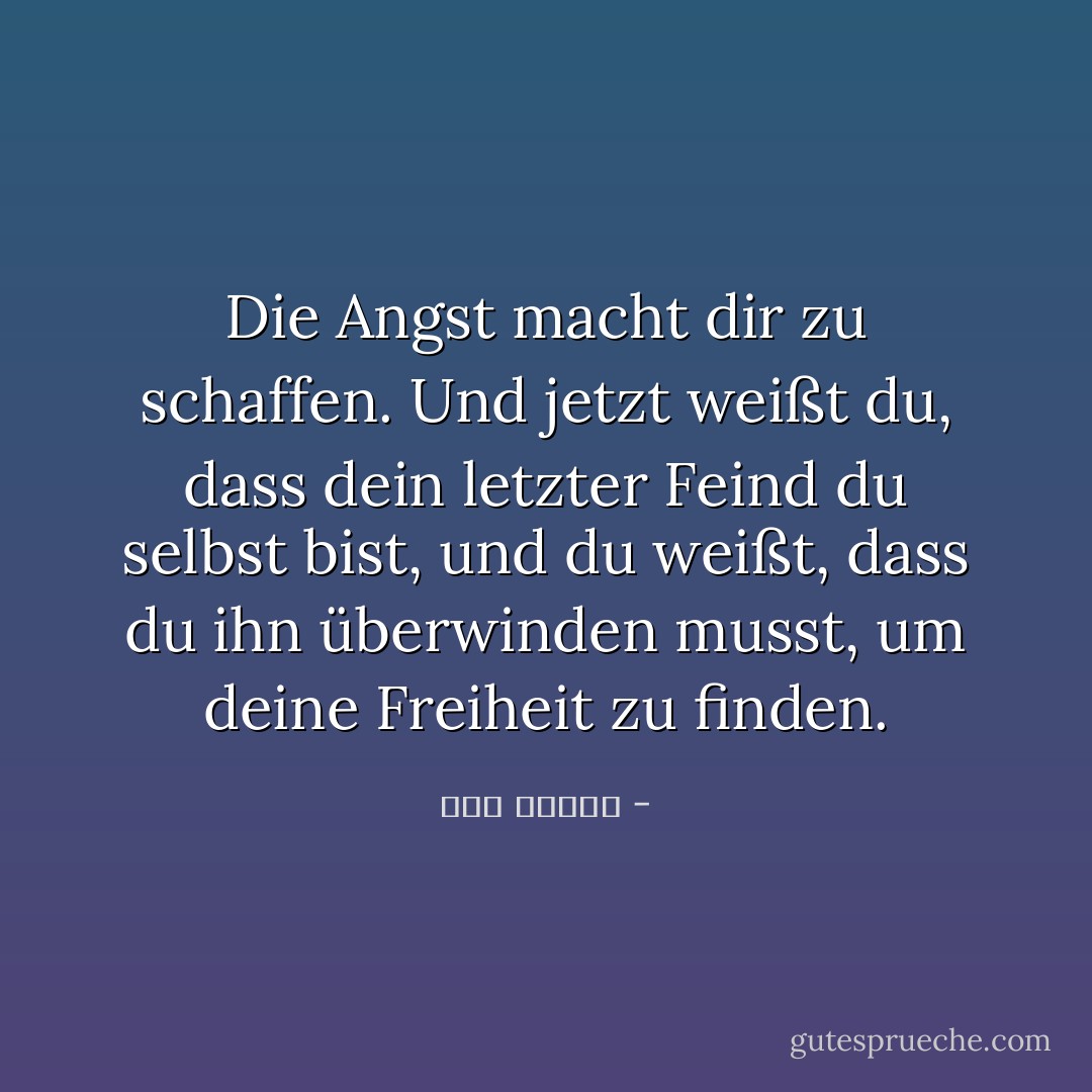 Die Angst macht dir zu schaffen. Und jetzt weißt du, dass dein letzter Feind du selbst bist, und du weißt, dass du ihn überwinden musst, um deine Freiheit zu finden. - سهى بشارة<