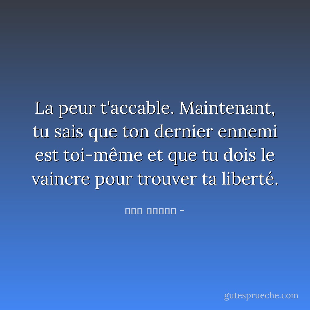 La peur t'accable. Maintenant, tu sais que ton dernier ennemi est toi-même et que tu dois le vaincre pour trouver ta liberté. - سهى بشارة