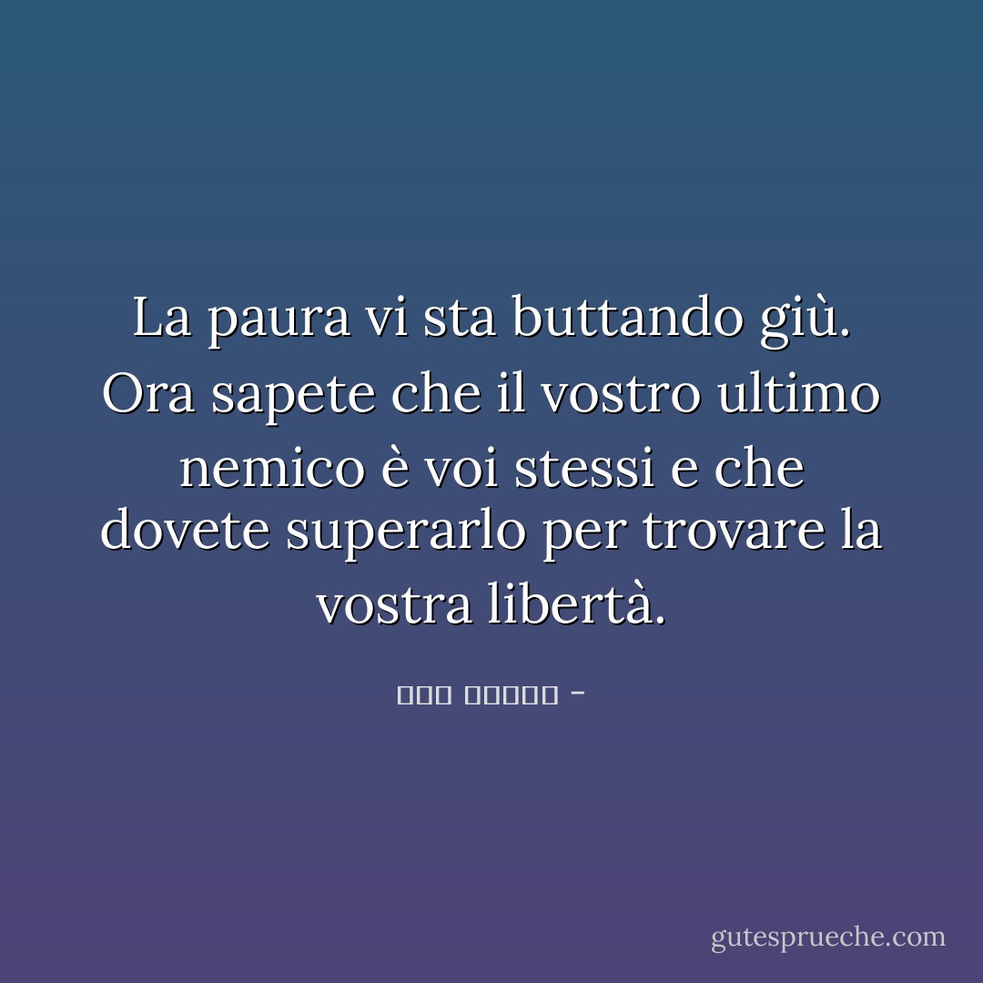 La paura vi sta buttando giù. Ora sapete che il vostro ultimo nemico è voi stessi e che dovete superarlo per trovare la vostra libertà. - سهى بشارة