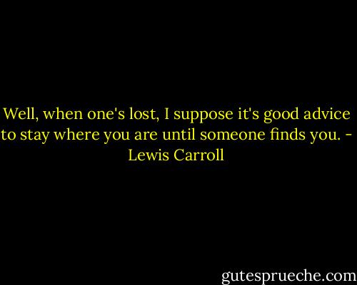 Well, when one's lost, I suppose it's good advice to stay where you are until someone finds you. - Lewis Carroll