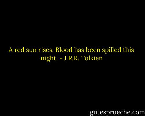 A red sun rises. Blood has been spilled this night. - J.R.R. Tolkien