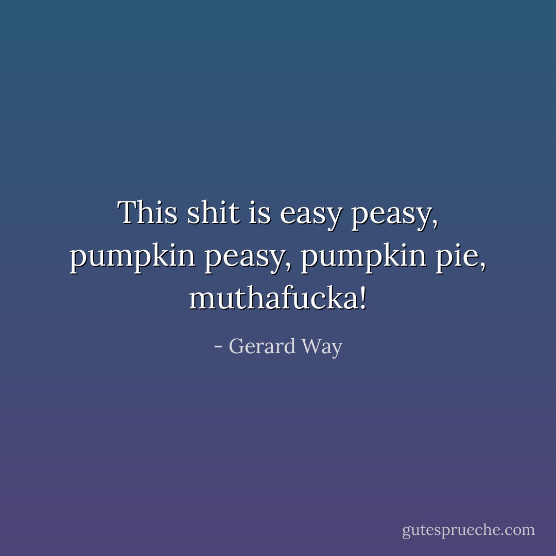 This shit is easy peasy, pumpkin peasy, pumpkin pie, muthafucka! - Gerard Way