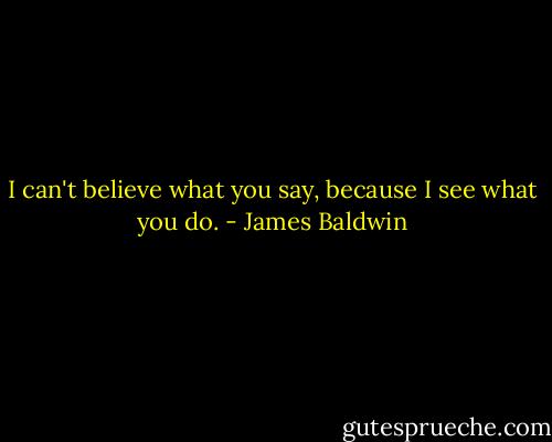 I can't believe what you say, because I see what you do. - James Baldwin