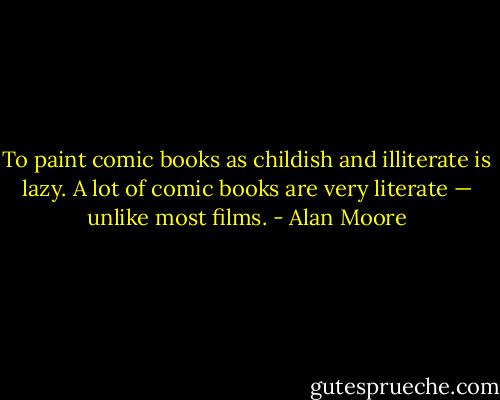 To paint comic books as childish and illiterate is lazy. A lot of comic books are very literate — unlike most films. - Alan Moore