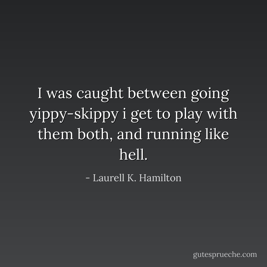 I was caught between going yippy-skippy i get to play with them both, and running like hell. - Laurell K. Hamilton