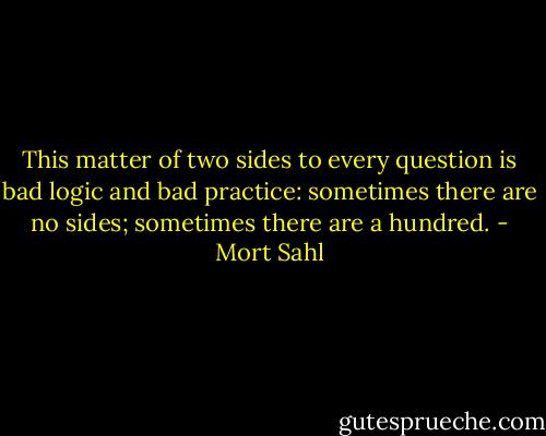 This matter of two sides to every question is bad logic and bad practice: sometimes there are no sides; sometimes there are a hundred. - Mort Sahl