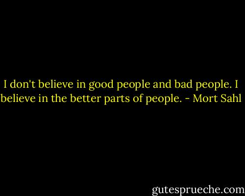 I don't believe in good people and bad people. I believe in the better parts of people. - Mort Sahl