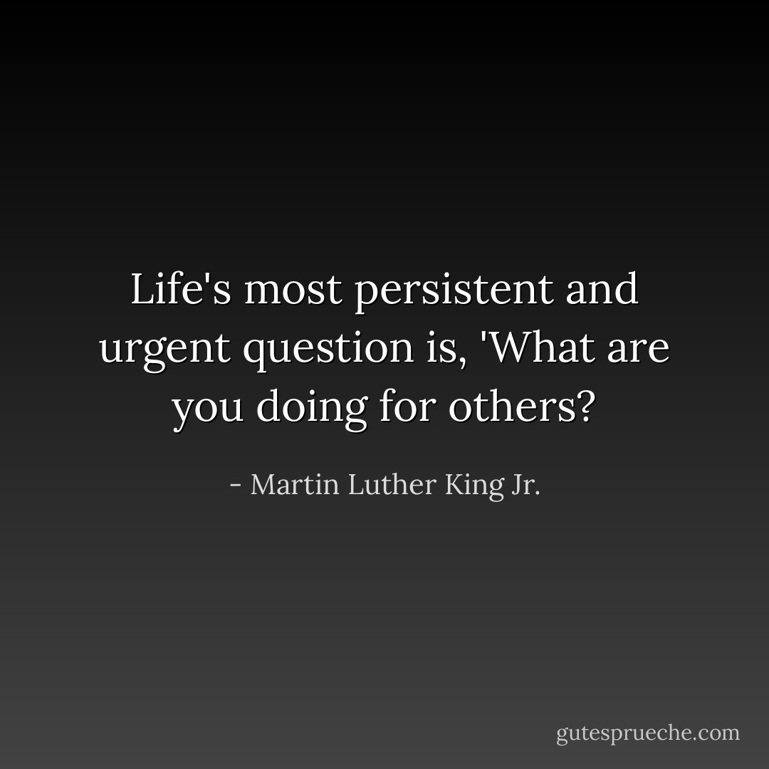 Life's most persistent and urgent question is, 'What are you doing for others? - Martin Luther King Jr.
