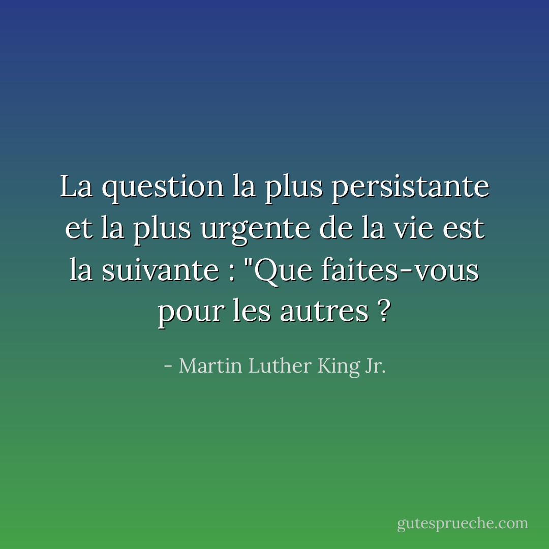 La question la plus persistante et la plus urgente de la vie est la suivante : "Que faites-vous pour les autres ? - Martin Luther King Jr.