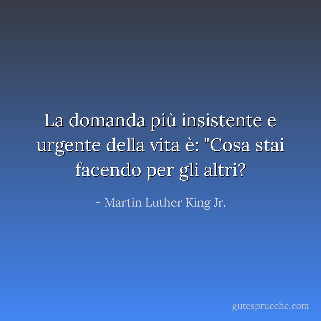 La domanda più insistente e urgente della vita è: "Cosa stai facendo per gli altri? - Martin Luther King Jr.
