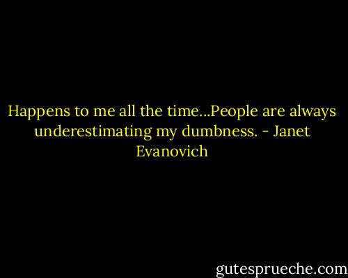 Happens to me all the time...People are always underestimating my dumbness. - Janet Evanovich