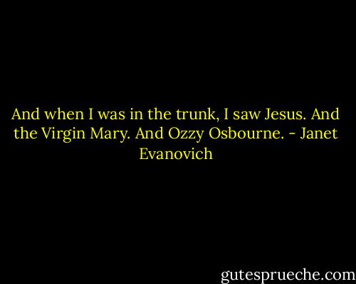 And when I was in the trunk, I saw Jesus. And the Virgin Mary. And Ozzy Osbourne. - Janet Evanovich