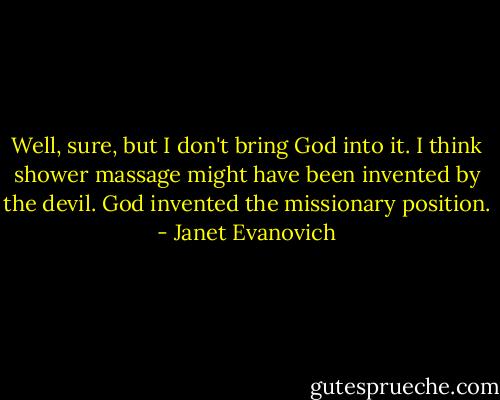 Well, sure, but I don't bring God into it. I think shower massage might have been invented by the devil. God invented the missionary position. - Janet Evanovich