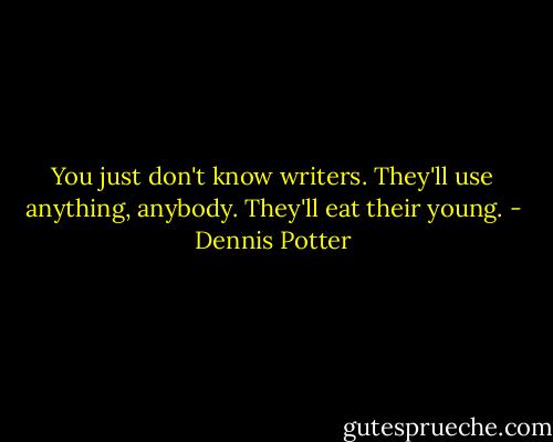 You just don't know writers. They'll use anything, anybody. They'll eat their young. - Dennis Potter