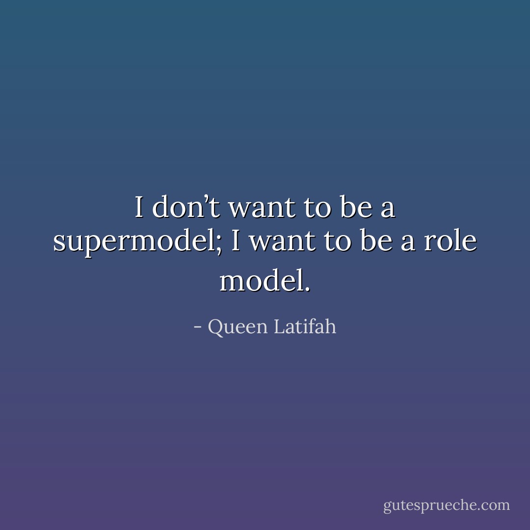 I don’t want to be a supermodel; I want to be a role model. - Queen Latifah