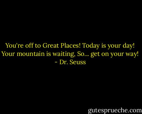 You're off to Great Places!<br />Today is your day!<br />Your mountain is waiting,<br />So... get on your way! - Dr. Seuss