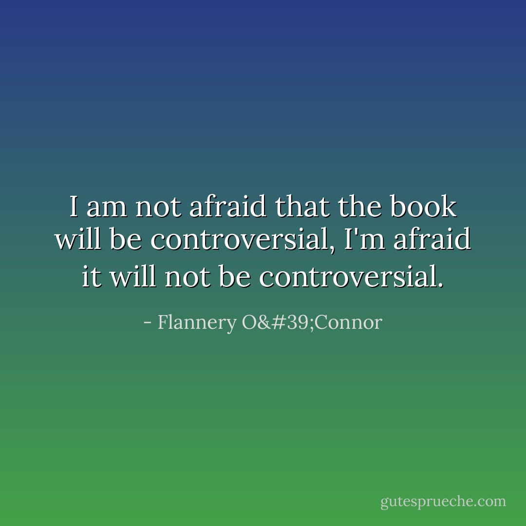 I am not afraid that the book will be controversial, I'm afraid it will not be controversial. - Flannery O'Connor