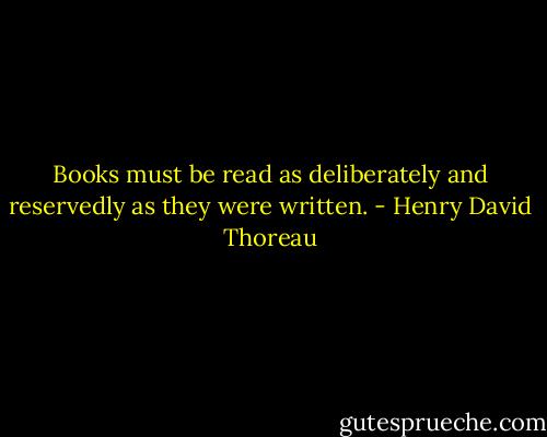 Books must be read as deliberately and reservedly as they were written. - Henry David Thoreau