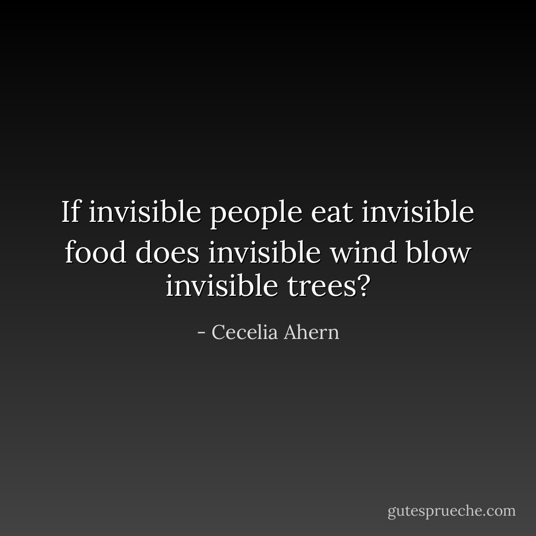 If invisible people eat invisible food does invisible wind blow invisible trees? - Cecelia Ahern
