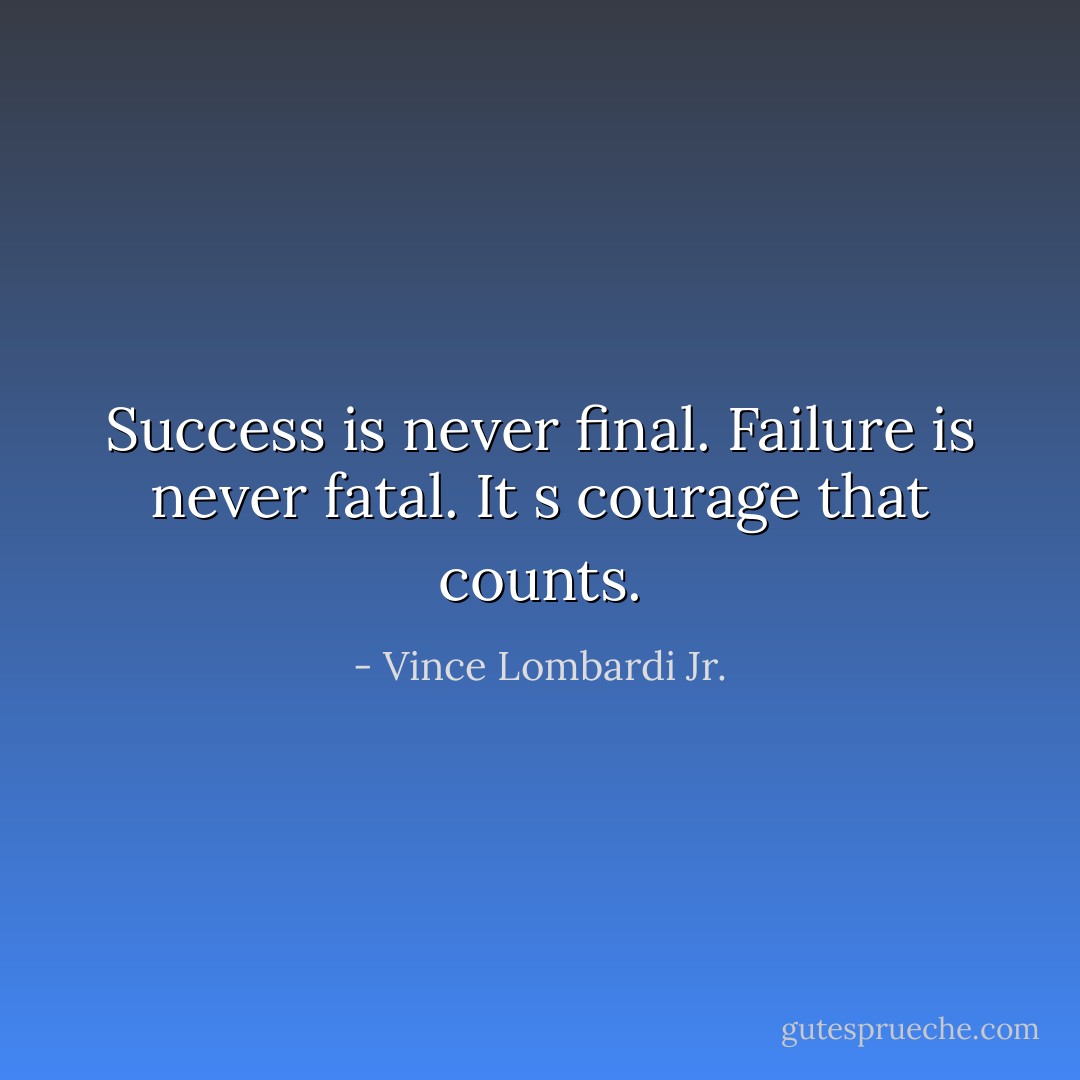 Success is never final. Failure is never fatal. It s courage that counts. - Vince Lombardi Jr.