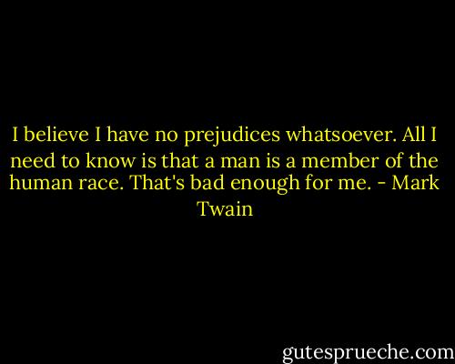I believe I have no prejudices whatsoever. All I need to know is that a man is a member of the human race. That's bad enough for me. - Mark Twain