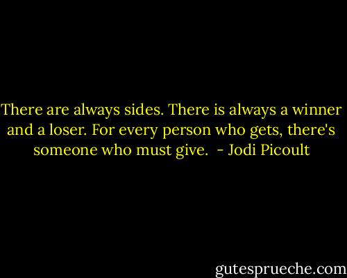 There are always sides. There is always a winner and a loser. For every person who gets, there's someone who must give.  - Jodi Picoult
