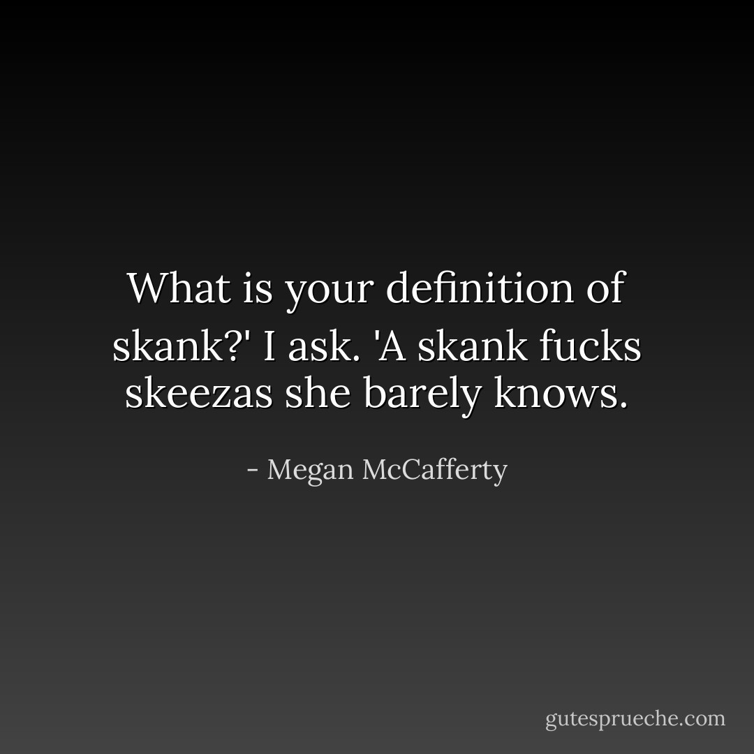 What is your definition of skank?' I ask.<br />'A skank fucks skeezas she barely knows. - Megan McCafferty