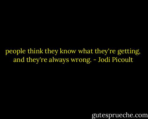 people think they know what they're getting, and they're always wrong. - Jodi Picoult