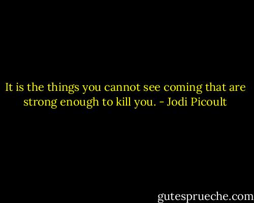 It is the things you cannot see coming that are strong enough to kill you. - Jodi Picoult