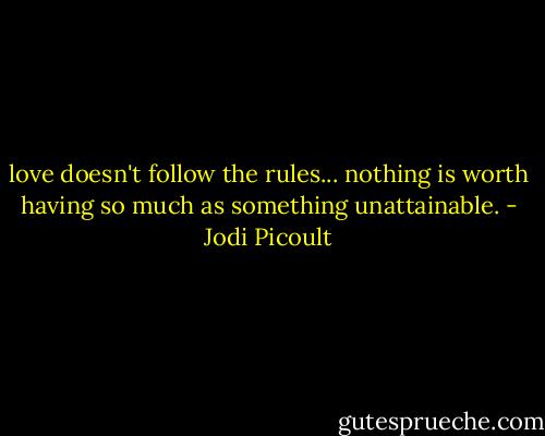 love doesn't follow the rules... nothing is worth having so much as something unattainable. - Jodi Picoult