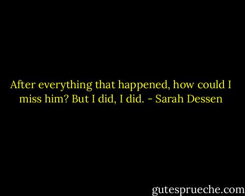 After everything that happened, how could I miss him? But I did, I did. - Sarah Dessen