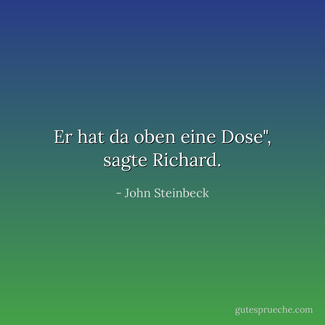 Er hat da oben eine Dose", sagte Richard. - John Steinbeck<