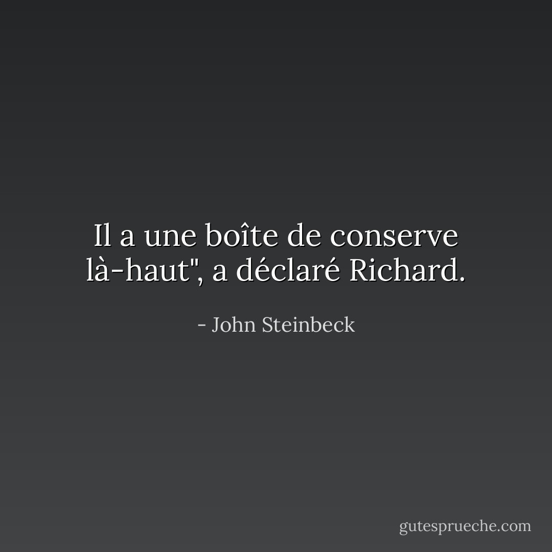 Il a une boîte de conserve là-haut", a déclaré Richard. - John Steinbeck