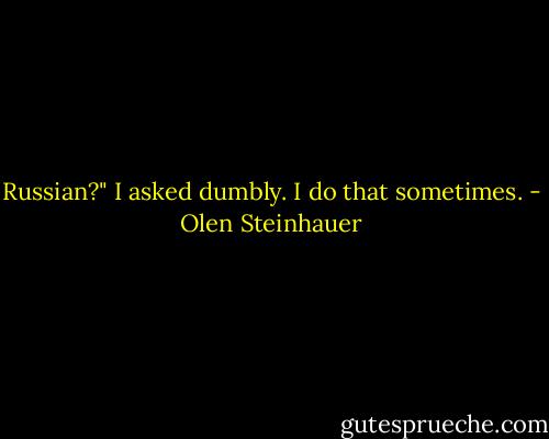 Russian?" I asked dumbly. I do that sometimes. - Olen Steinhauer