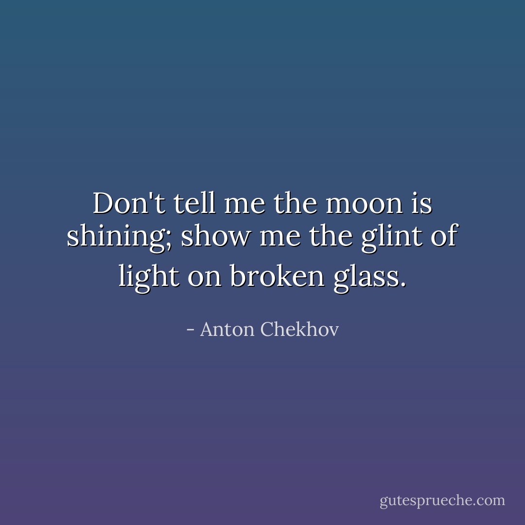 Don't tell me the moon is shining; show me the glint of light on broken glass. - Anton Chekhov