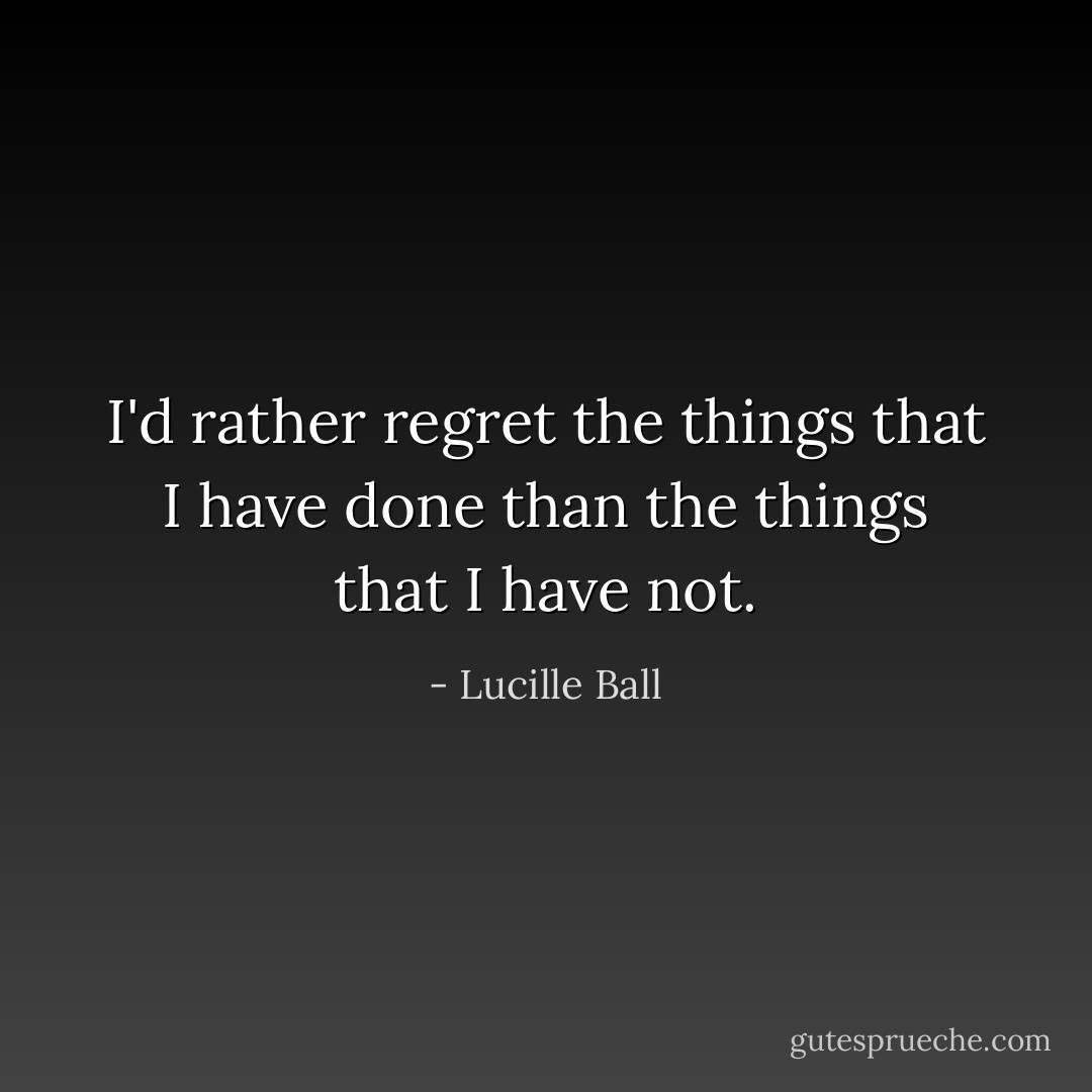 I'd rather regret the things that I have done than the things that I have not. - Lucille Ball