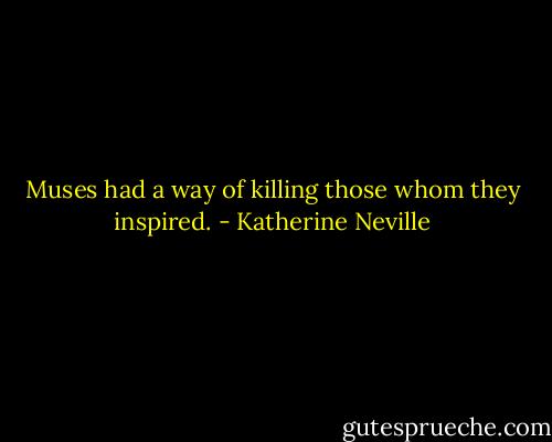 Muses had a way of killing those whom they inspired. - Katherine Neville