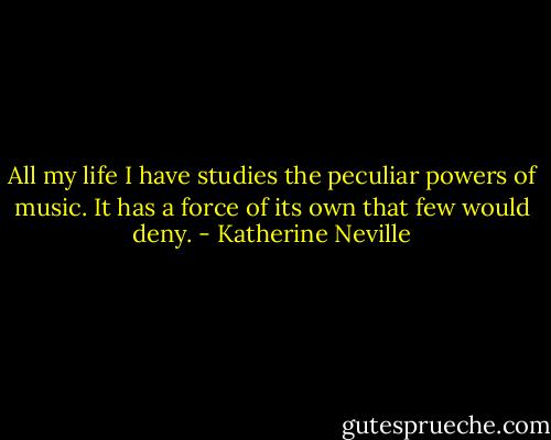 All my life I have studies the peculiar powers of music. It has a force of its own that few would deny. - Katherine Neville