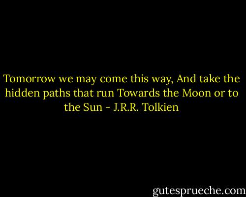 Tomorrow we may come this way,<br />And take the hidden paths that run<br />Towards the Moon or to the Sun - J.R.R. Tolkien