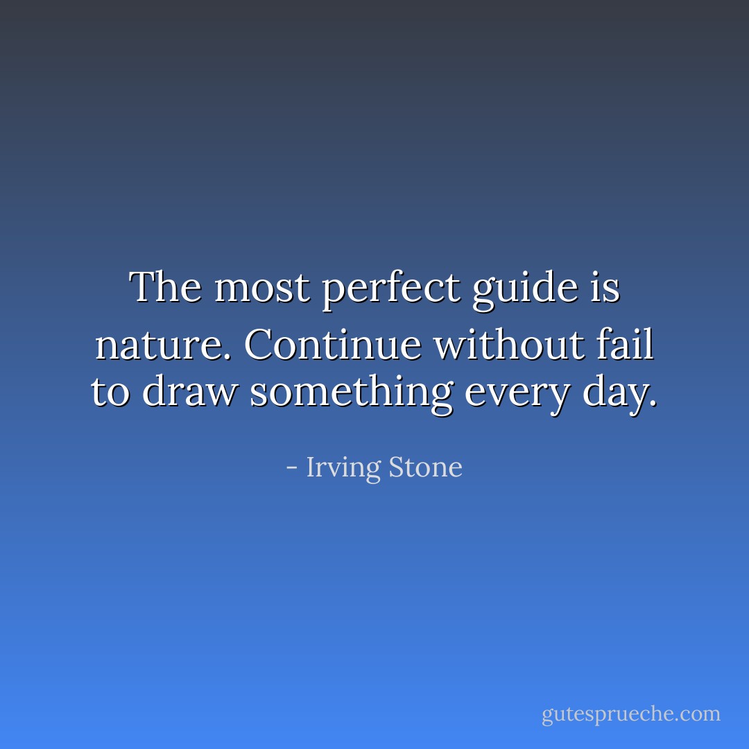 The most perfect guide is nature. Continue without fail to draw something every day. - Irving Stone